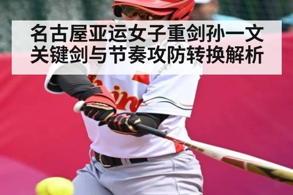 名古屋亚运女子重剑孙一文关键剑与节奏攻防转换解析