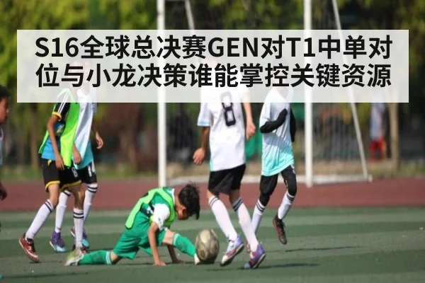 S16全球总决赛GEN对T1中单对位与小龙决策谁能掌控关键资源