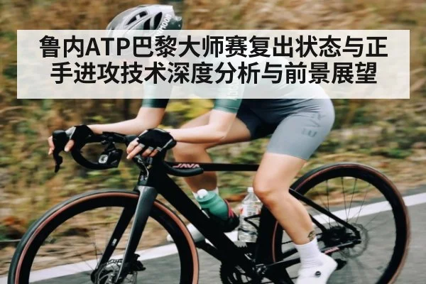 鲁内ATP巴黎大师赛复出状态与正手进攻技术深度分析与前景展望