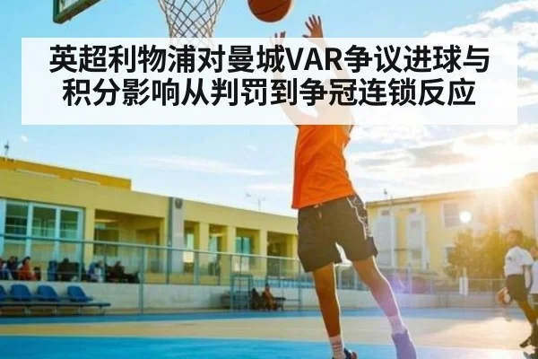英超利物浦对曼城VAR争议进球与积分影响从判罚到争冠连锁反应